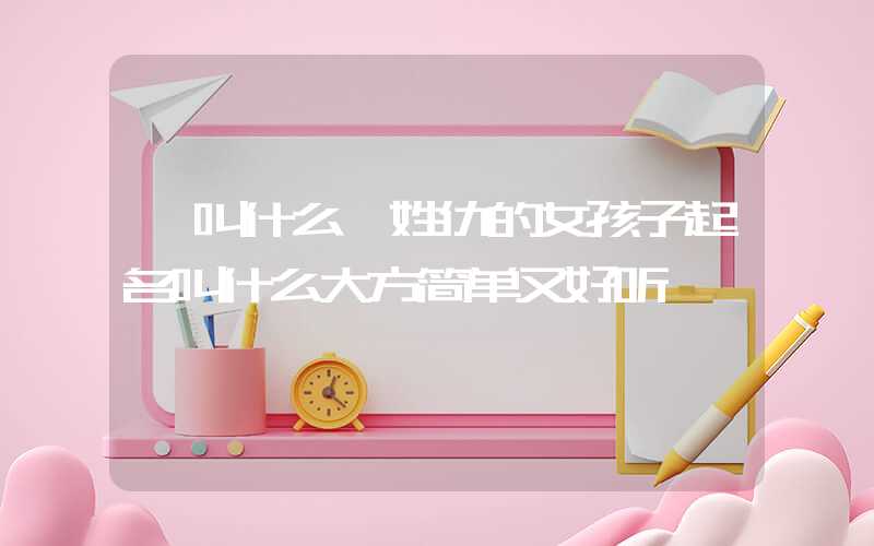 「叫什么」姓仇的女孩子起名叫什么大方简单又好听