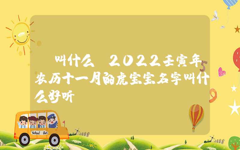 「叫什么」2022壬寅年农历十一月的虎宝宝名字叫什么好听