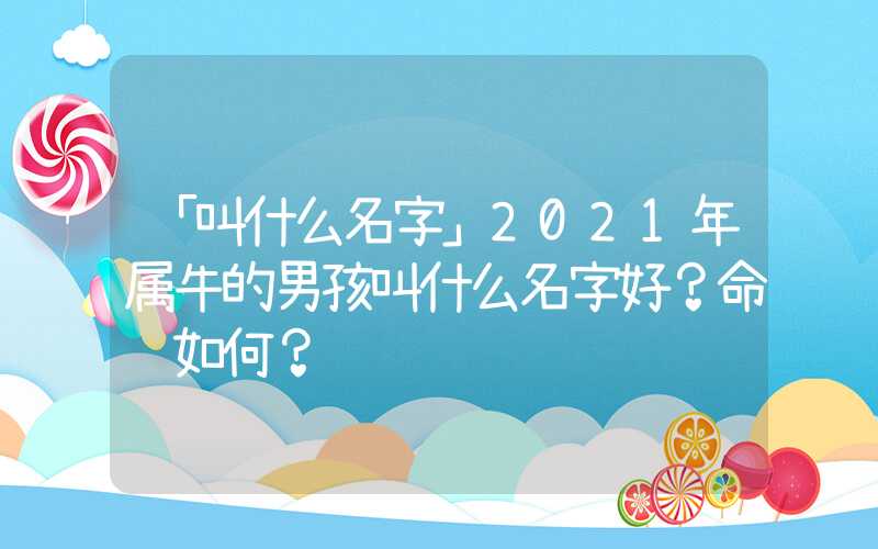 「叫什么名字」2021年属牛的男孩叫什么名字好？命运如何？