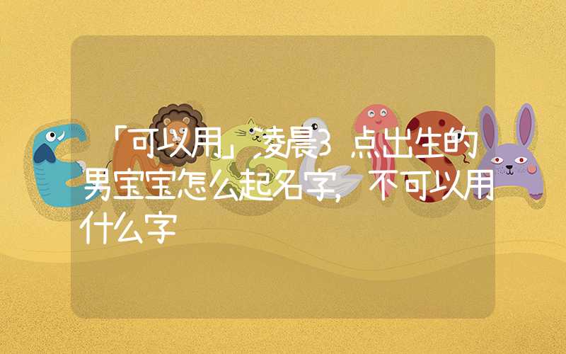 「可以用」凌晨3点出生的男宝宝怎么起名字，不可以用什么字