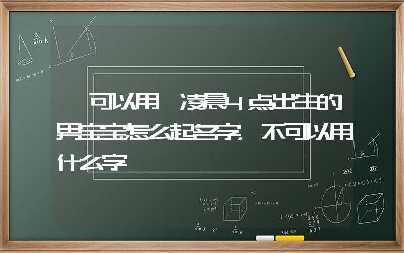 「可以用」凌晨4点出生的男宝宝怎么起名字，不可以用什么字