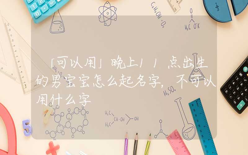 「可以用」晚上11点出生的男宝宝怎么起名字，不可以用什么字