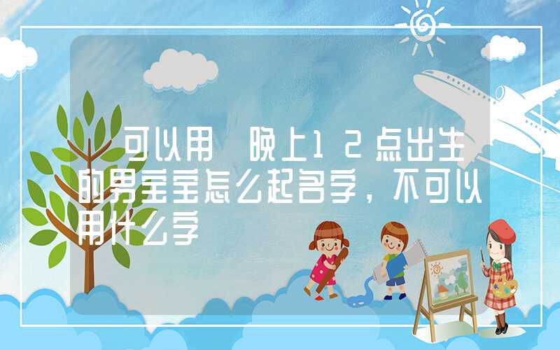 「可以用」晚上12点出生的男宝宝怎么起名字，不可以用什么字