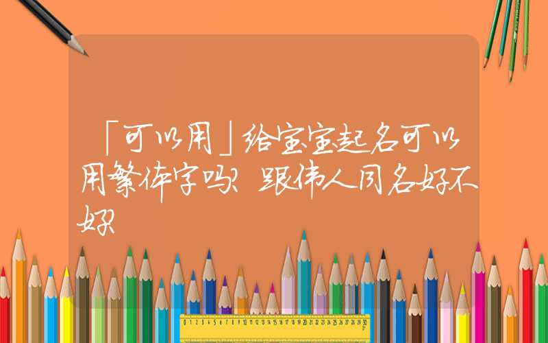 「可以用」给宝宝起名可以用繁体字吗？跟伟人同名好不好？