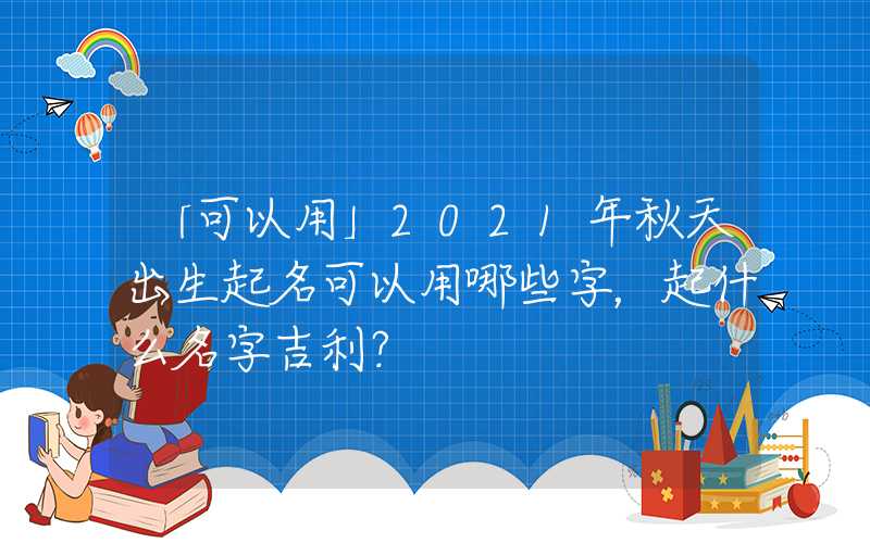 「可以用」2021年秋天出生起名可以用哪些字，起什么名字吉利？