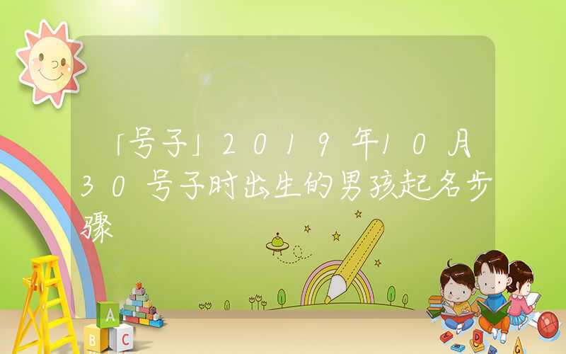 「号子」2019年10月30号子时出生的男孩起名步骤