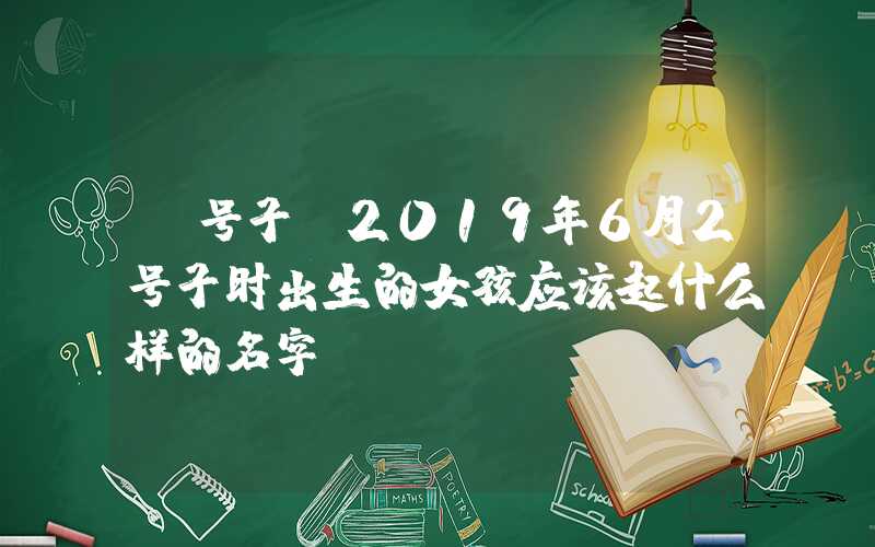 「号子」2019年6月2号子时出生的女孩应该起什么样的名字