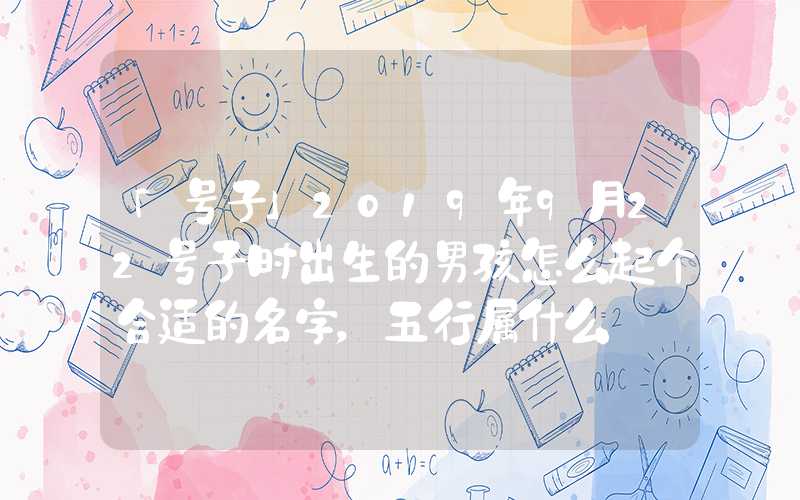 「号子」2019年9月22号子时出生的男孩怎么起个合适的名字，五行属什么