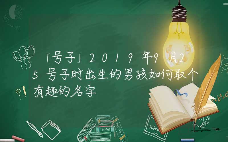 「号子」2019年9月25号子时出生的男孩如何取个有趣的名字