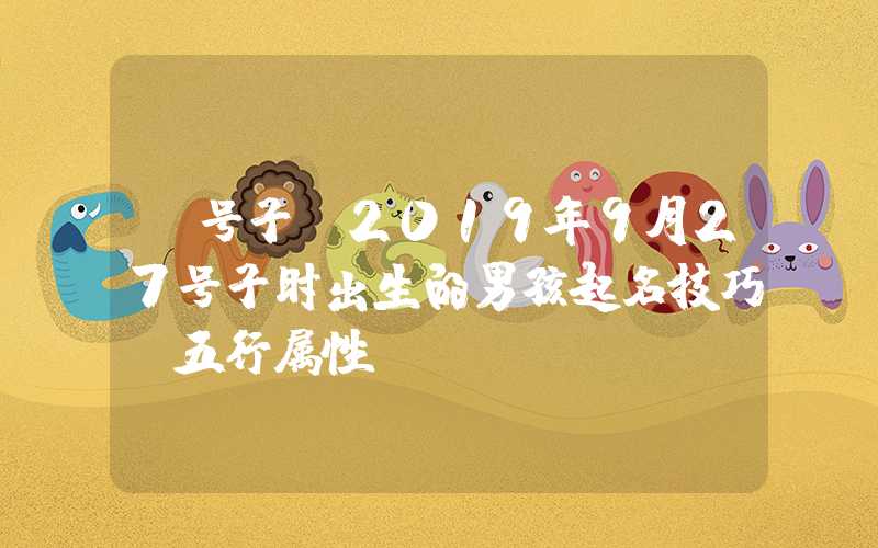 「号子」2019年9月27号子时出生的男孩起名技巧，五行属性