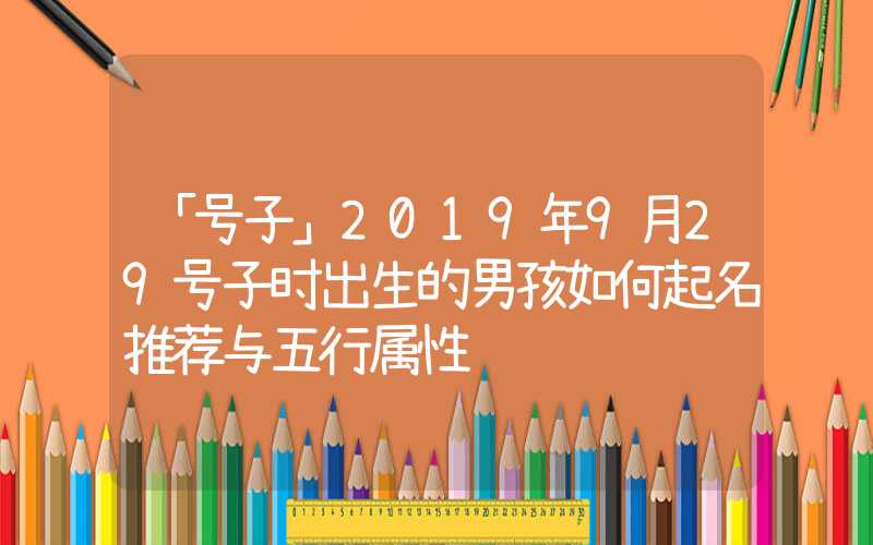 「号子」2019年9月29号子时出生的男孩如何起名推荐与五行属性