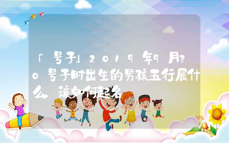「号子」2019年9月30号子时出生的男孩五行属什么，该如何起名