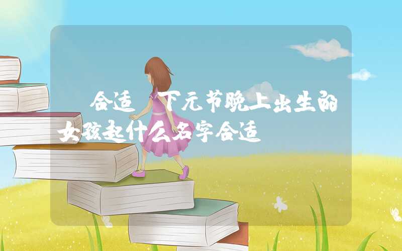 「合适」下元节晚上出生的女孩起什么名字合适