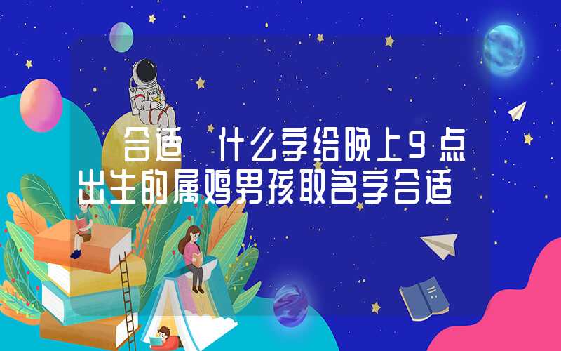 「合适」什么字给晚上9点出生的属鸡男孩取名字合适