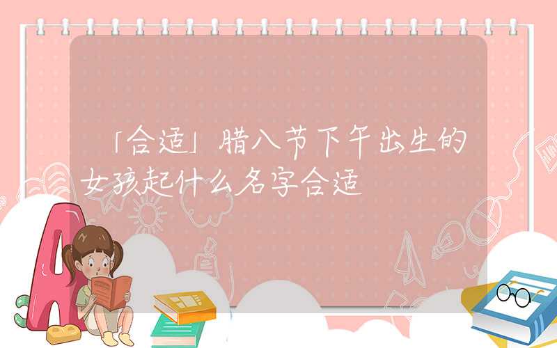 「合适」腊八节下午出生的女孩起什么名字合适