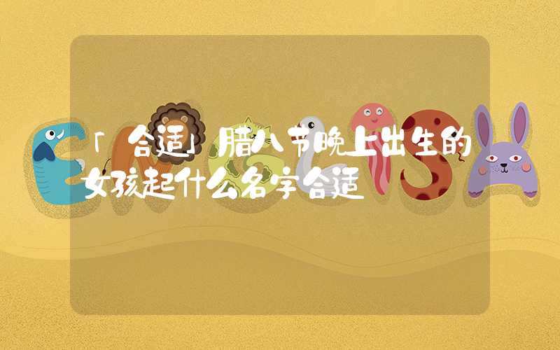 「合适」腊八节晚上出生的女孩起什么名字合适