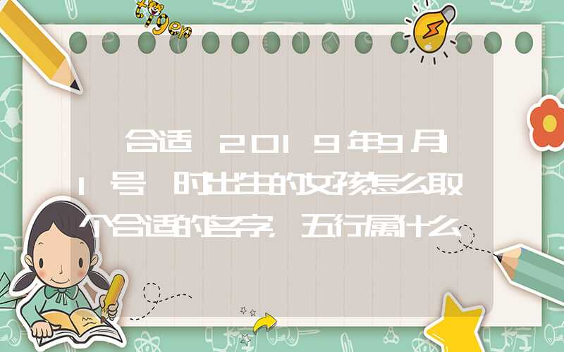 「合适」2019年9月11号卯时出生的女孩怎么取一个合适的名字，五行属什么
