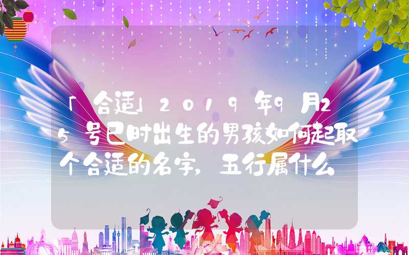 「合适」2019年9月25号巳时出生的男孩如何起取个合适的名字，五行属什么