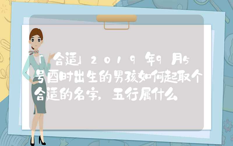 「合适」2019年9月5号酉时出生的男孩如何起取个合适的名字，五行属什么