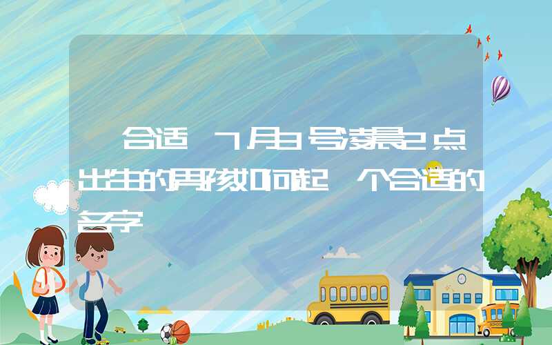 「合适」7月3号凌晨2点出生的男孩如何起一个合适的名字