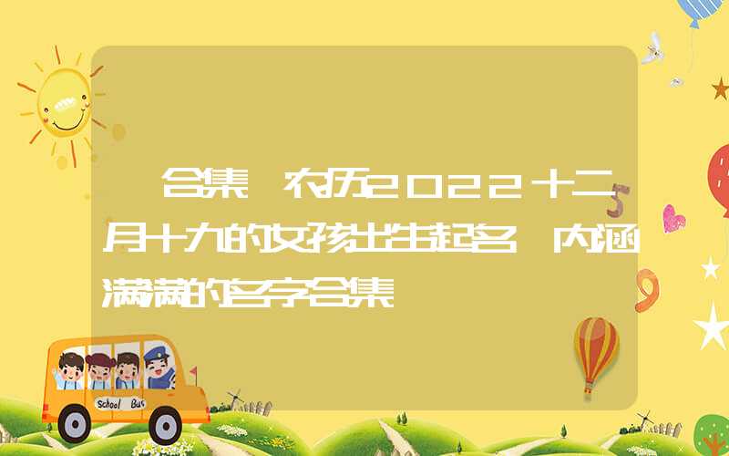 「合集」农历2022十二月十九的女孩出生起名 内涵满满的名字合集