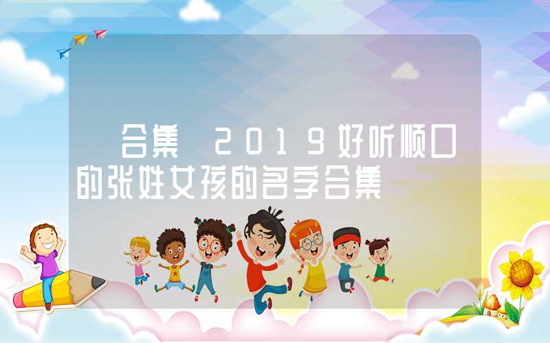 「合集」2019好听顺口的张姓女孩的名字合集
