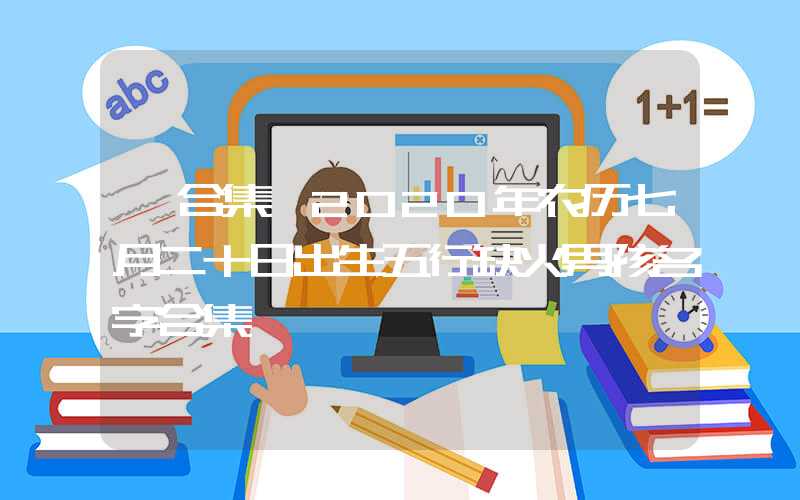 「合集」2020年农历七月二十日出生五行缺火男孩名字合集