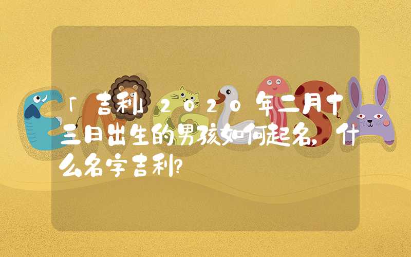 「吉利」2020年二月十三日出生的男孩如何起名，什么名字吉利？