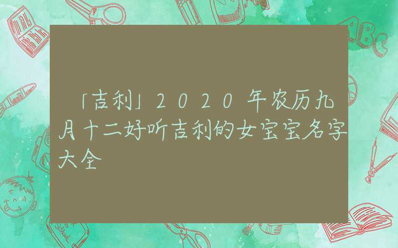 「吉利」2020年农历九月十二好听吉利的女宝宝名字大全