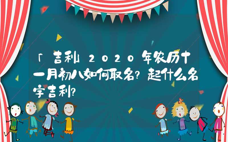 「吉利」2020年农历十一月初八如何取名？起什么名字吉利？