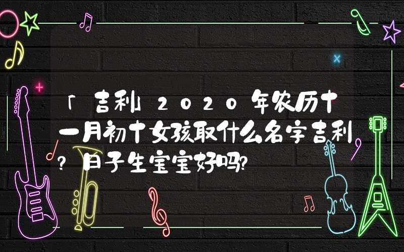 「吉利」2020年农历十一月初十女孩取什么名字吉利？日子生宝宝好吗？