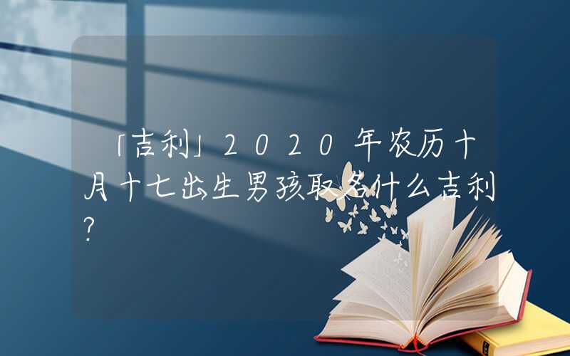 「吉利」2020年农历十月十七出生男孩取名什么吉利？