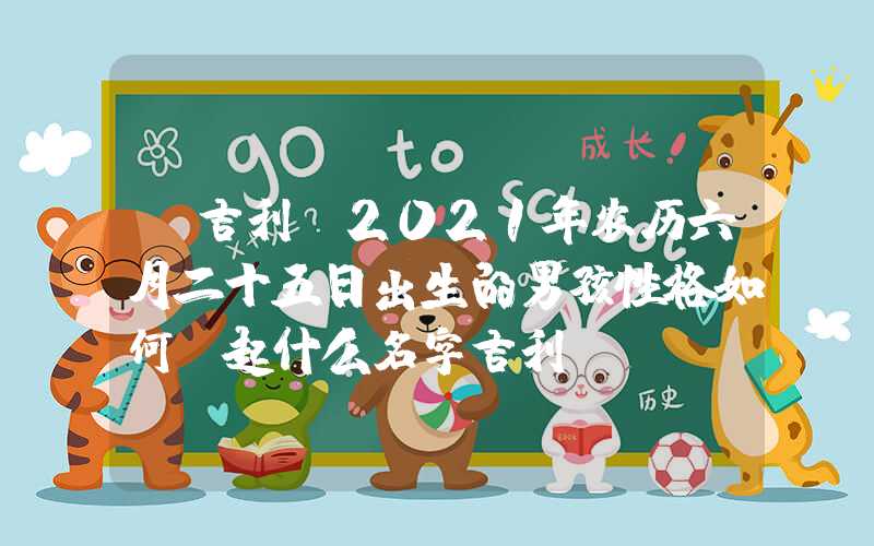 「吉利」2021年农历六月二十五日出生的男孩性格如何，起什么名字吉利？