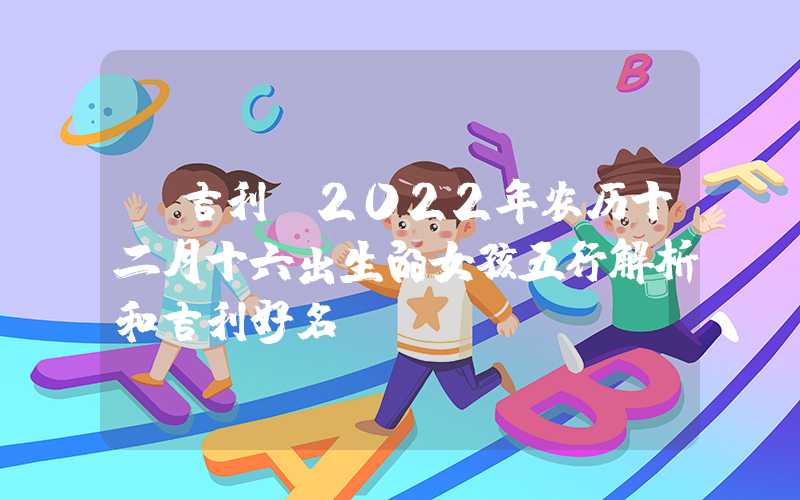 「吉利」2022年农历十二月十六出生的女孩五行解析和吉利好名
