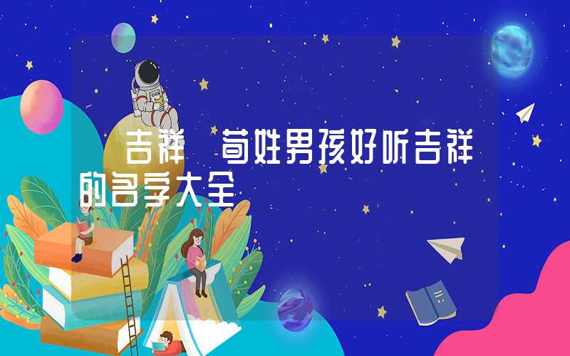 「吉祥」荀姓男孩好听吉祥的名字大全
