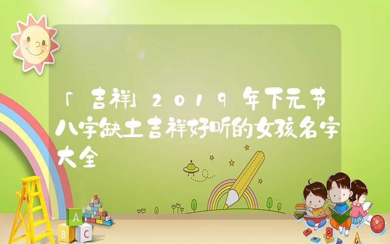 「吉祥」2019年下元节八字缺土吉祥好听的女孩名字大全