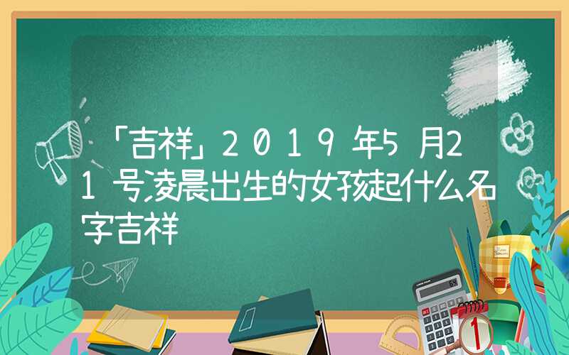 「吉祥」2019年5月21号凌晨出生的女孩起什么名字吉祥
