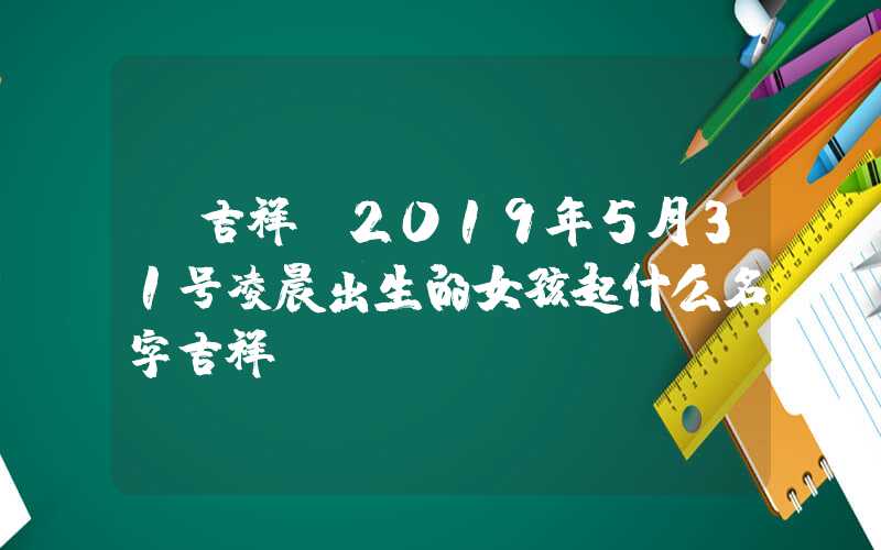 「吉祥」2019年5月31号凌晨出生的女孩起什么名字吉祥