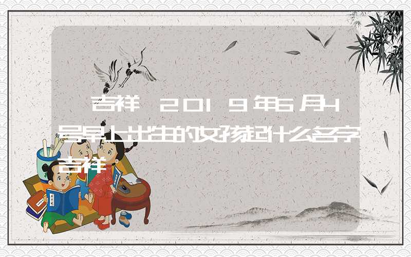 「吉祥」2019年6月4号早上出生的女孩起什么名字吉祥