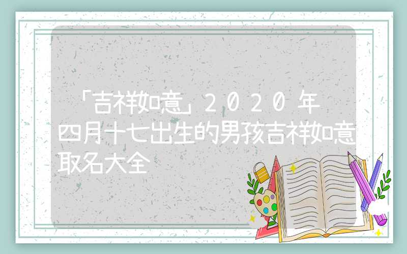 「吉祥如意」2020年闰四月十七出生的男孩吉祥如意取名大全