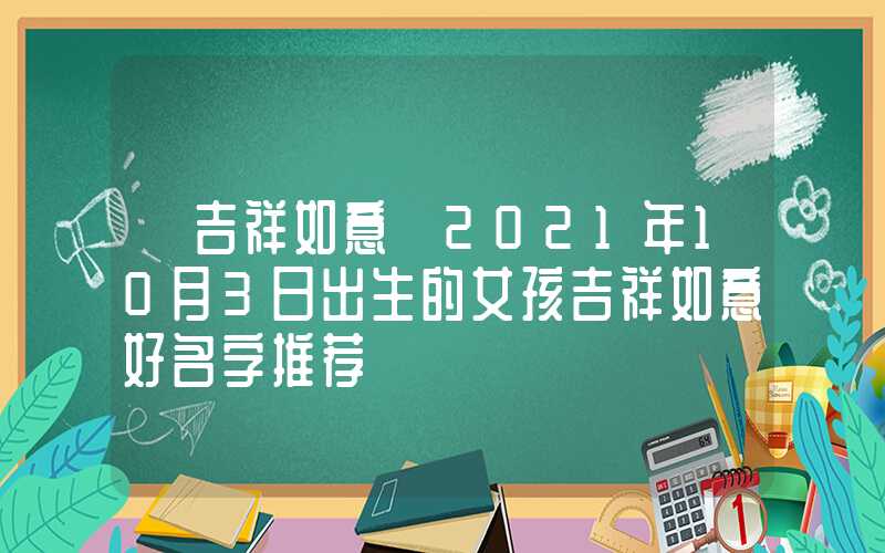 「吉祥如意」2021年10月3日出生的女孩吉祥如意好名字推荐