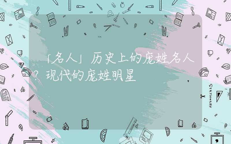 「名人」历史上的庞姓名人？现代的庞姓明星