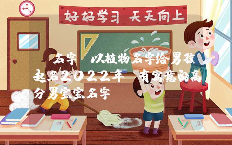 「名字」以植物名字给男孩起名2022年，有寓意的高分男宝宝名字