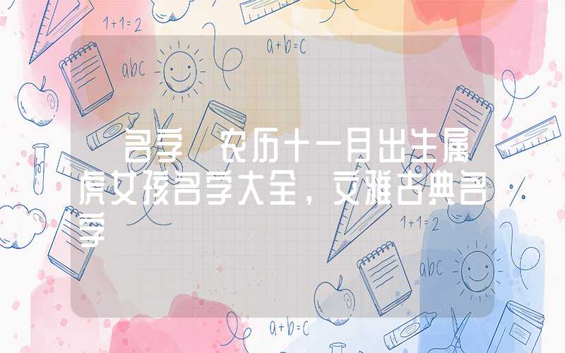 「名字」农历十一月出生属虎女孩名字大全，文雅古典名字