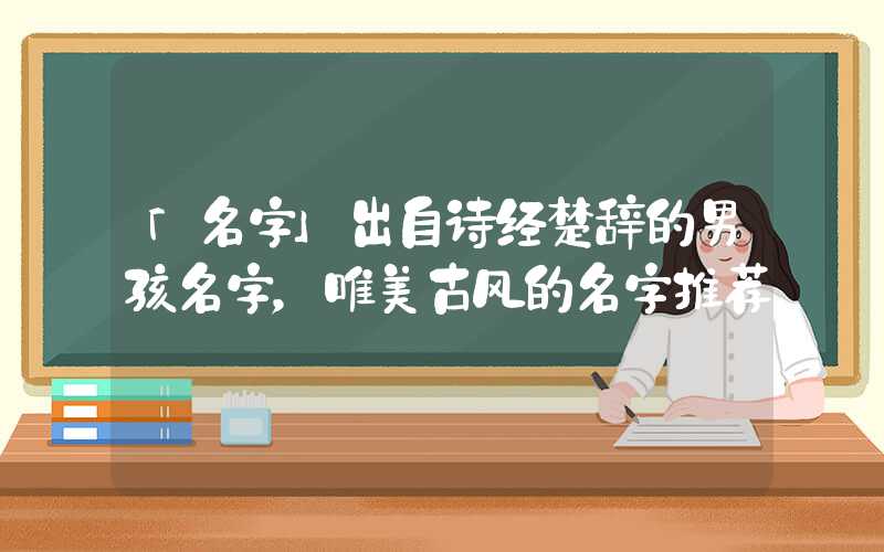 「名字」出自诗经楚辞的男孩名字，唯美古风的名字推荐