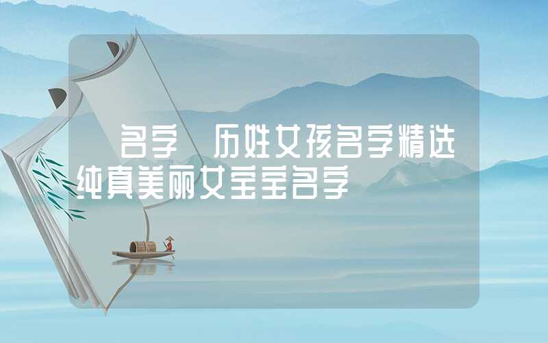 「名字」历姓女孩名字精选纯真美丽女宝宝名字