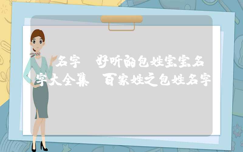 「名字」好听的包姓宝宝名字大全集！百家姓之包姓名字