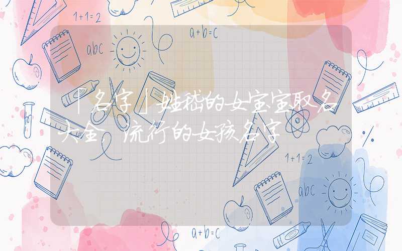 「名字」姓嵇的女宝宝取名大全，流行的女孩名字