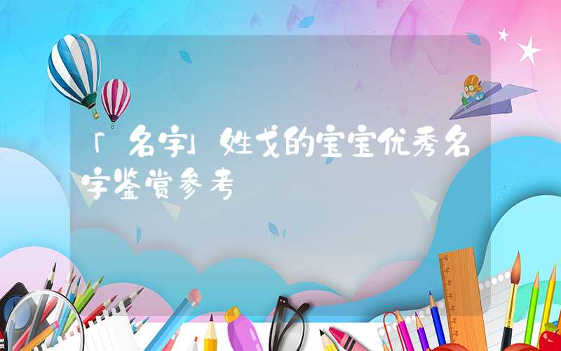 「名字」姓戈的宝宝优秀名字鉴赏参考