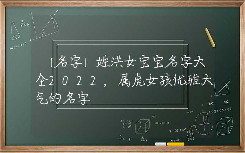 「名字」姓洪女宝宝名字大全2022，属虎女孩优雅大气的名字